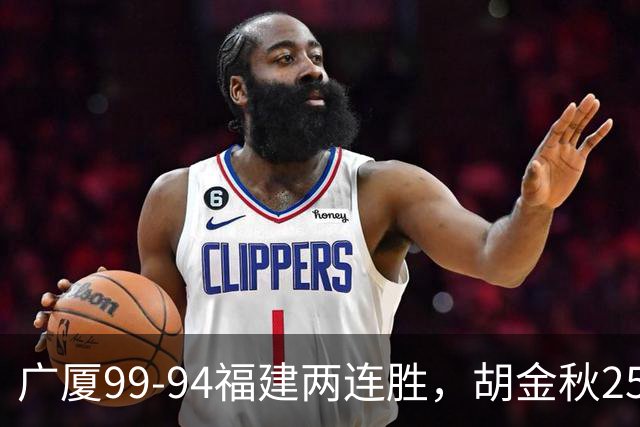 广厦99-94福建两连胜，胡金秋25+4，威尔斯21+8+3